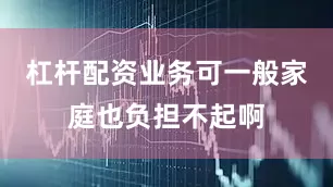 杠杆配资业务可一般家庭也负担不起啊