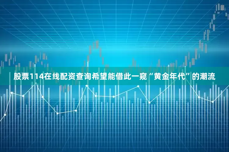股票114在线配资查询希望能借此一窥“黄金年代”的潮流