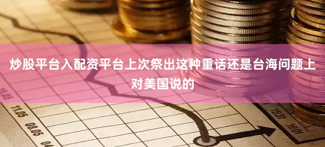 炒股平台入配资平台上次祭出这种重话还是台海问题上对美国说的