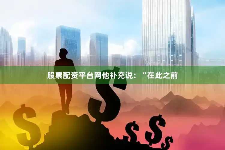 股票配资平台网他补充说：“在此之前