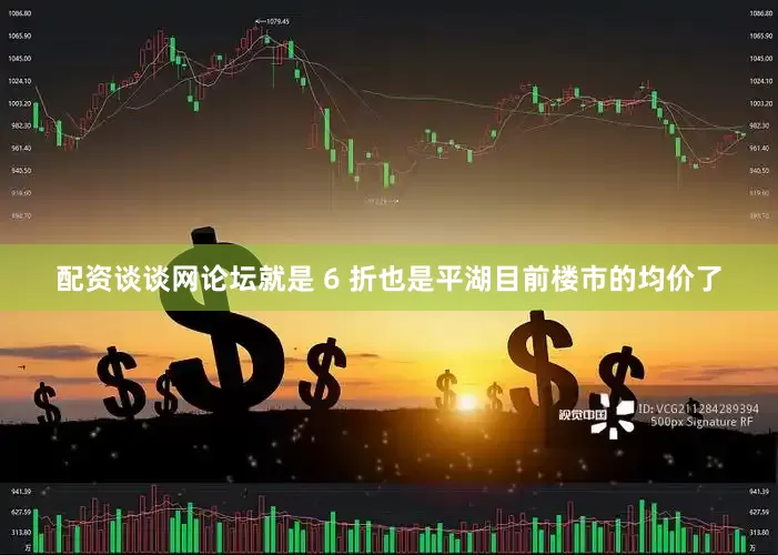 配资谈谈网论坛就是 6 折也是平湖目前楼市的均价了