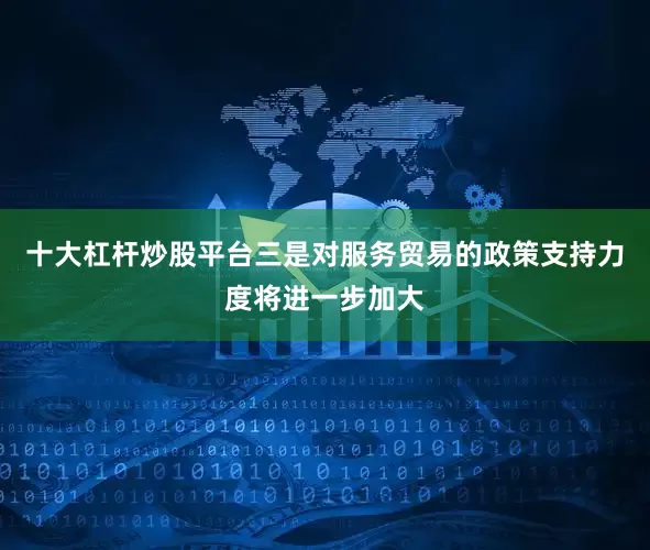 十大杠杆炒股平台三是对服务贸易的政策支持力度将进一步加大