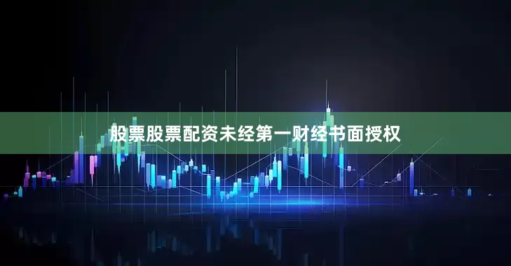 股票股票配资未经第一财经书面授权