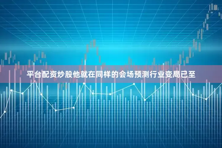 平台配资炒股他就在同样的会场预测行业变局已至