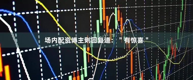 场内配资博主则回复道：＂有惊喜＂