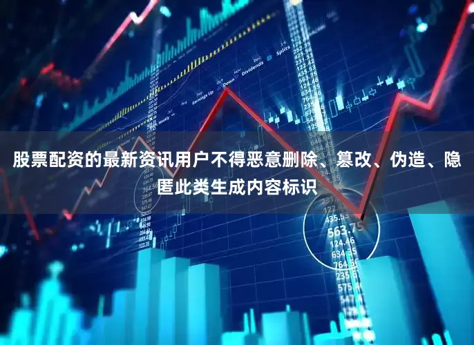 股票配资的最新资讯用户不得恶意删除、篡改、伪造、隐匿此类生成内容标识