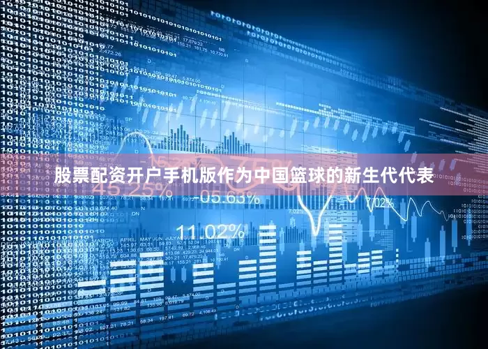 股票配资开户手机版作为中国篮球的新生代代表