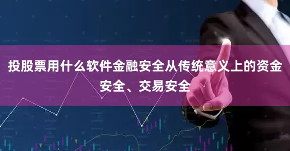 投股票用什么软件金融安全从传统意义上的资金安全、交易安全