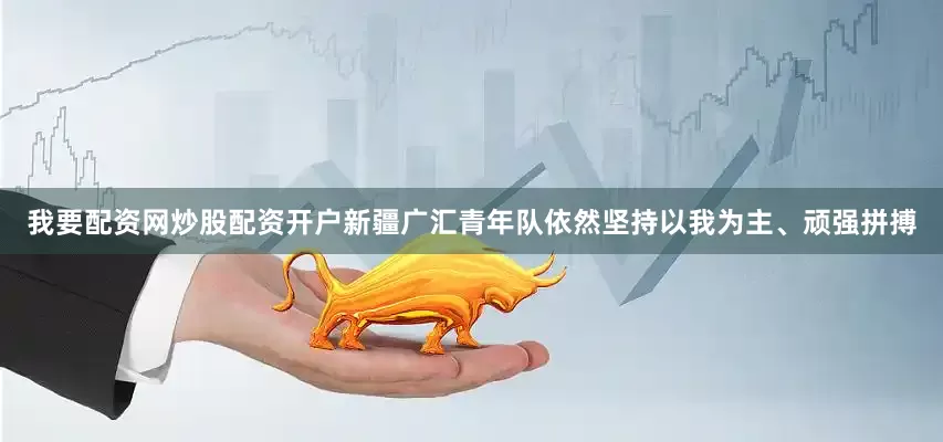 我要配资网炒股配资开户新疆广汇青年队依然坚持以我为主、顽强拼搏