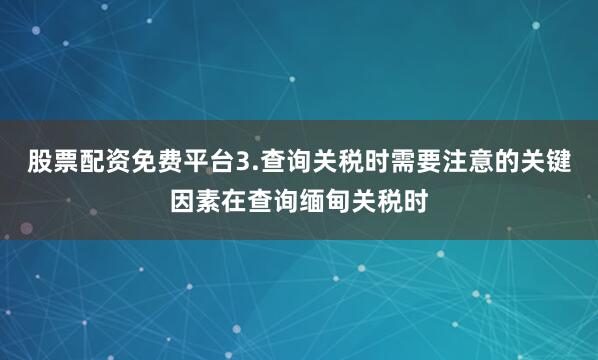 股票配资免费平台3.查询关税时需要注意的关键因素在查询缅甸关税时